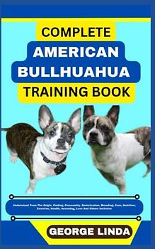 COMPLETE AMERICAN BULLHUAHUA TRAINING BOOK: Understand From The Origin, Finding, Personality, Socialization, Breeding, Care, Nutrition, Exercise, Health, Grooming, Love And Others Inclusive