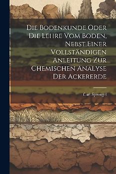 Die Bodenkunde Oder Die Lehre Vom Boden, Nebst Einer Vollständigen Anleitung Zur Chemischen Analyse Der Ackererde