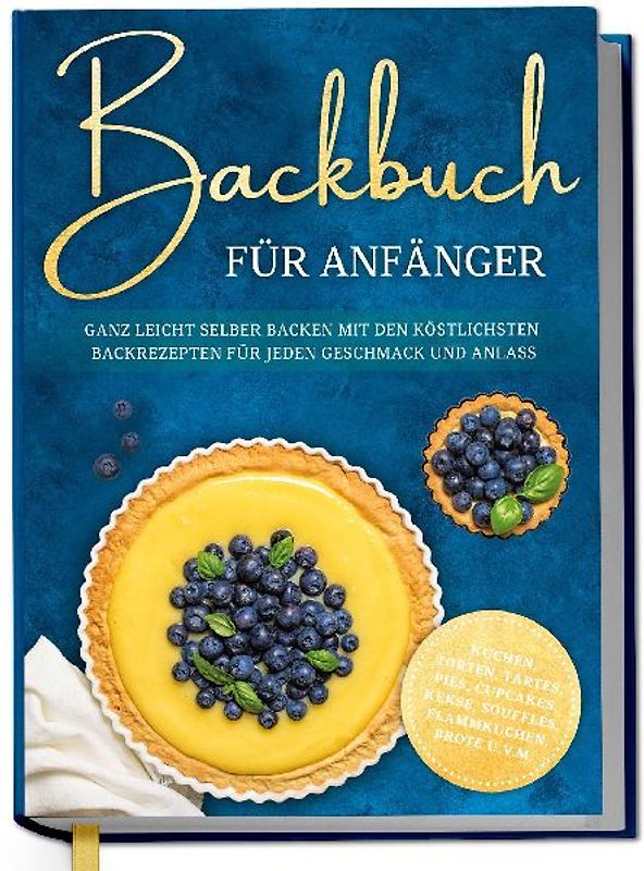 Backbuch für Anfänger: Ganz leicht selber backen mit den köstlichsten Backrezepten für jeden Geschmack und Anlass - Kuchen, Torten, Tartes, Pies, Cupcakes, Kekse, Soufflés, Flammkuchen, Brote u.v.m.