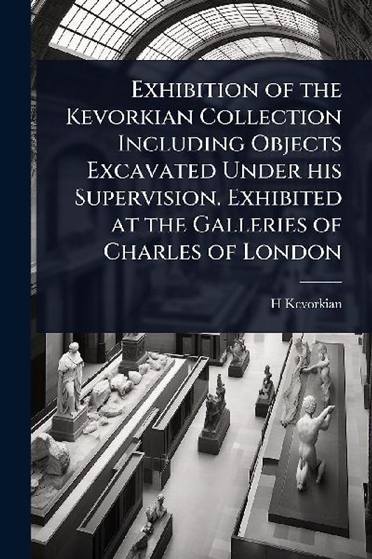Exhibition of the Kevorkian Collection Including Objects Excavated Under his Supervision. Exhibited at the Galleries of Charles of London