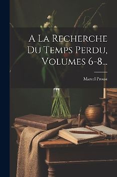 A La Recherche Du Temps Perdu, Volumes 6-8...