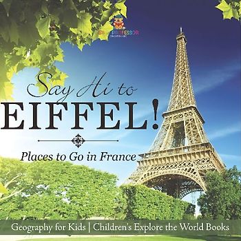 Say Hi to Eiffel! Places to Go in France - Geography for Kids | Children's Explore the World Books