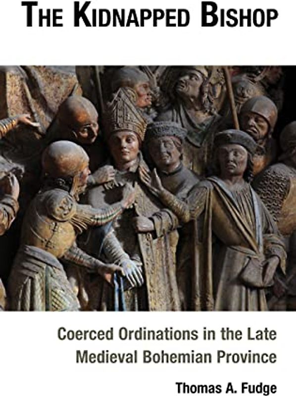 The Kidnapped Bishop: Coerced Ordinations in the Late Medieval Bohemian Province
