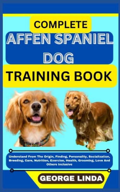 COMPLETE AFFEN SPANIEL DOG TRAINING BOOK: Understand From The Origin, Finding, Personality, Socialization, Breeding, Care, Nutrition, Exercise, Health, Grooming, Love And Others Inclusive