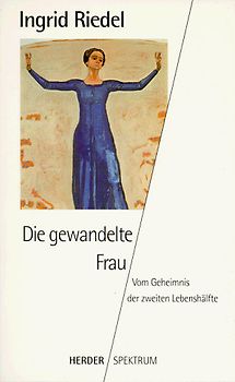 Die gewandelte Frau. Vom Geheimnis der zweiten Lebenshälfte