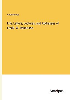 Life, Letters, Lectures, and Addresses of Fredk. W. Robertson