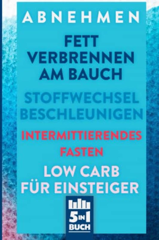 Abnehmen | Fett verbrennen am Bauch | Stoffwechsel Beschleunigen | Intermittierendes Fasten | Low Carb für Einsteiger: So ist Abnehmen möglich (5in1 Buch)