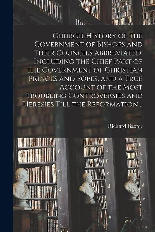 Church-history of the Government of Bishops and Their Councils Abbreviated. Including the Chief Part of the Government of Christian Princes and Popes,