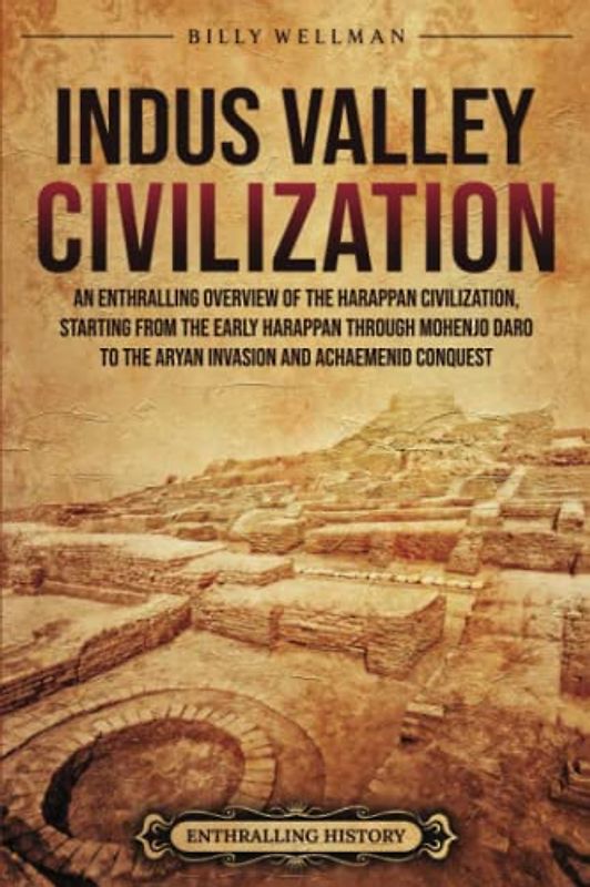 Indus Valley Civilization: An Enthralling Overview of the Harappan Civilization, Starting from the Early Harappan through Mohenjo-daro to the Aryan Invasion and Achaemenid Conquest