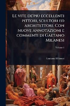 Le vite de'piÃ¹ eccellenti pittori, scultori ed architettori. Con nuove annotazioni e commenti di Gaetano Milanesi