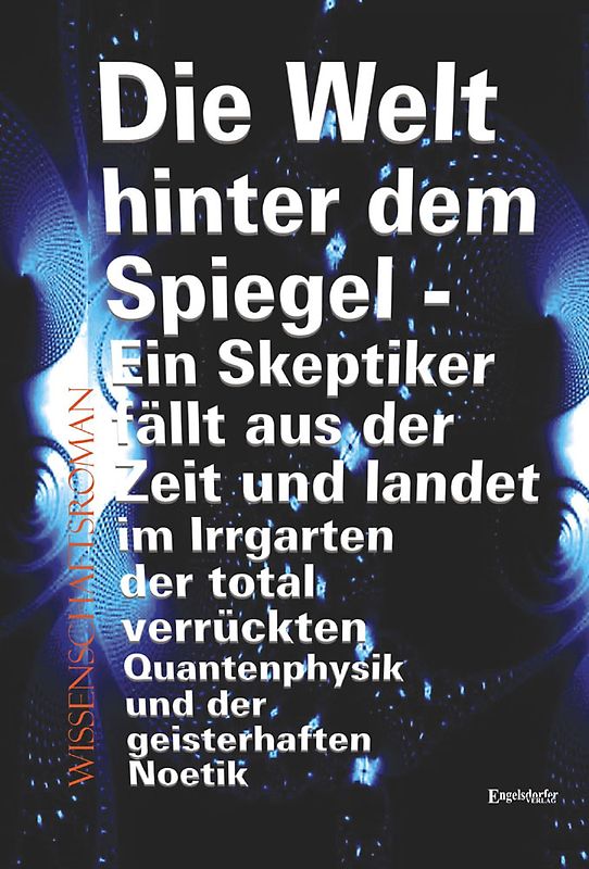 Die Welt hinter dem Spiegel - Ein Skeptiker fällt aus der Zeit und landet im Irrgarten der total verrückten Quantenphysik und der geisterhaften Noetik