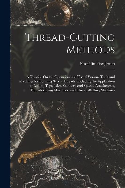 Thread-Cutting Methods: A Treatise On the Operation and Use of Various Tools and Machines for Forming Screw Threads, Including the Application