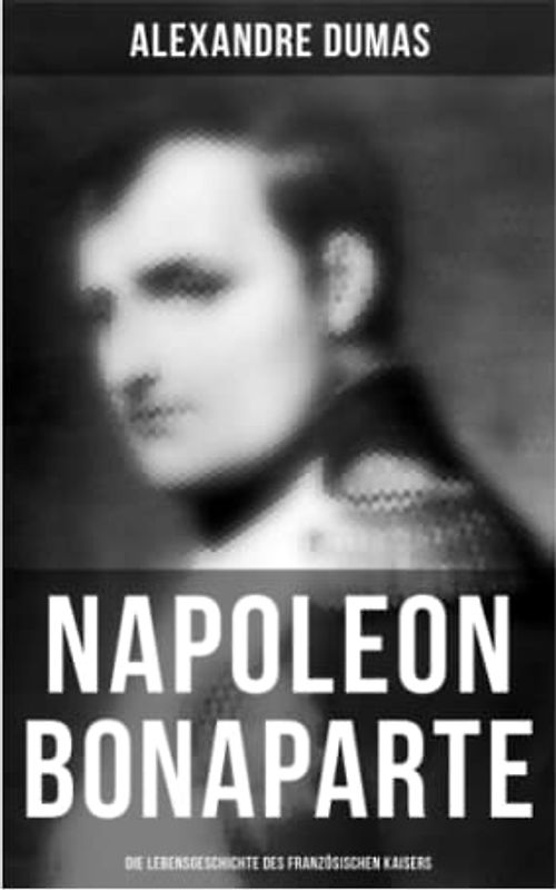 Napoleon Bonaparte: Die Lebensgeschichte des französischen Kaisers
