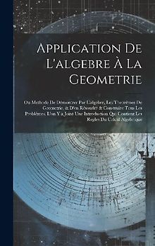 Application De L'algebre À La Geometrie: Ou Methode De Démontrer Par L'algebre, Les Theorêmes De Geometrie, & D'en Résoudre & Construire Tous Les Prob