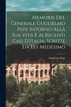 Memorie Del Generale Guglielmo Pepe Intorno Alla Sua Vita E Ai Recenti Casi D'italia, Scritte Da Lui Medesimo