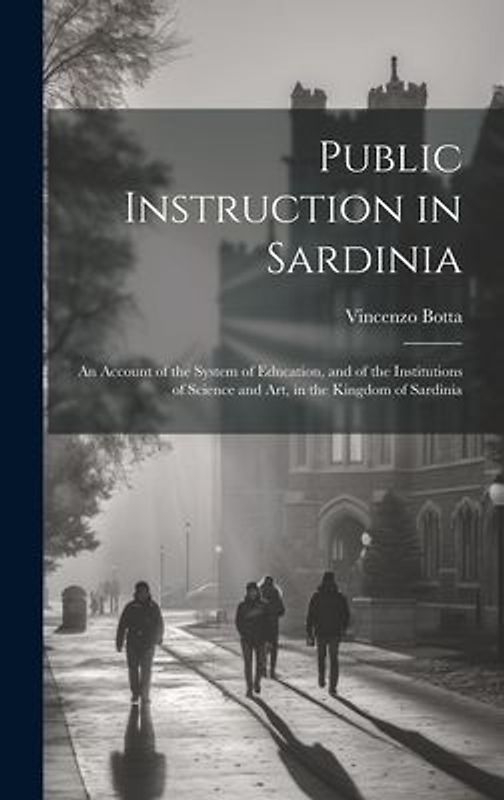 Public Instruction in Sardinia: An Account of the System of Education, and of the Institutions of Science and art, in the Kingdom of Sardinia