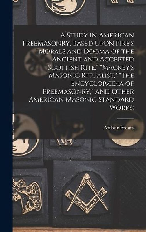 A Study in American Freemasonry, Based Upon Pike's "Morals and Dogma of the Ancient and Accepted Scottish Rite," "Mackey's Masonic Ritualist," "The Encyclopædia of Freemasonry," and Other American Masonic Standard Works;