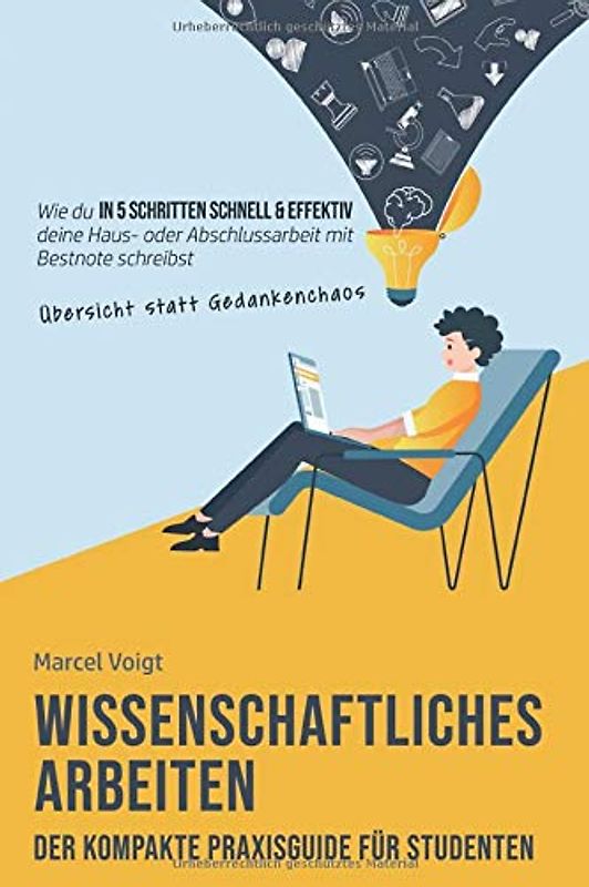 Wissenschaftliches Arbeiten - Der kompakte Praxisguide für Studenten: Wie du in 5 Schritten schnell & effektiv mit Übersicht statt Gedankenchaos deine Haus- oder Abschlussarbeit mit Bestnote schreibst
