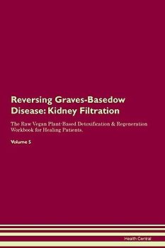 Reversing Graves-Basedow Disease: Kidney Filtration The Raw Vegan Plant-Based Detoxification & Regeneration Workbook for Healing Patients. Volume 5