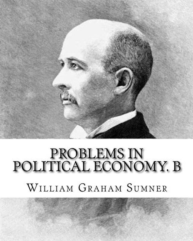 Problems in political economy. By: William Graham Sumner: William Graham Sumner (October 30, 1840 – April 12, 1910) was a classical liberal (now a ... philosophy) American social scientist.