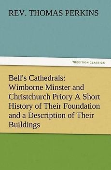 Bell's Cathedrals: Wimborne Minster and Christchurch Priory A Short History of Their Foundation and a Description of Their Buildings