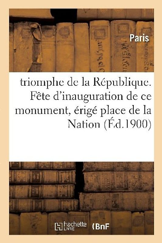 Triomphe de la République. Fête d'Inauguration de Ce Monument: Érigé Place de la Nation [Le Dimanche 19 Novembre 1899.]. Compte-Rendu Officiel