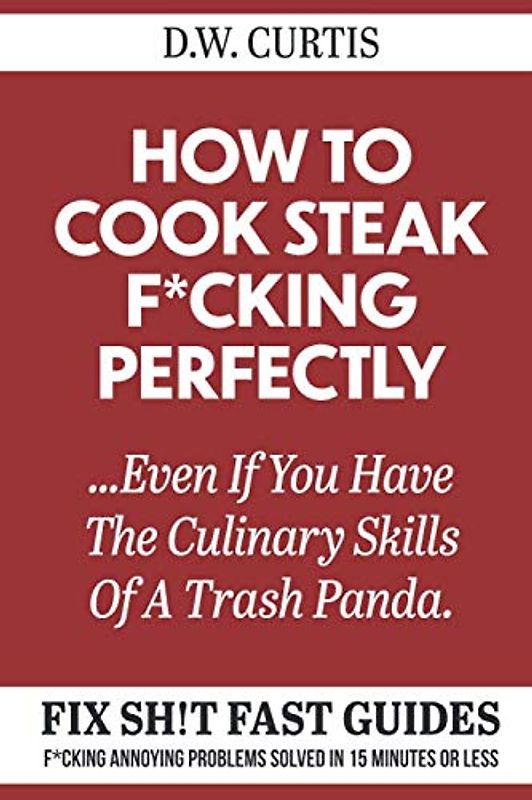 How To Cook Steak F*cking Perfectly ...Even If You Have The Culinary Skills Of A Trash Panda: F*cking Annoying Problems Solved In 15 Minutes Or Less (Fix Sh!t Fast Guides, Band 2)