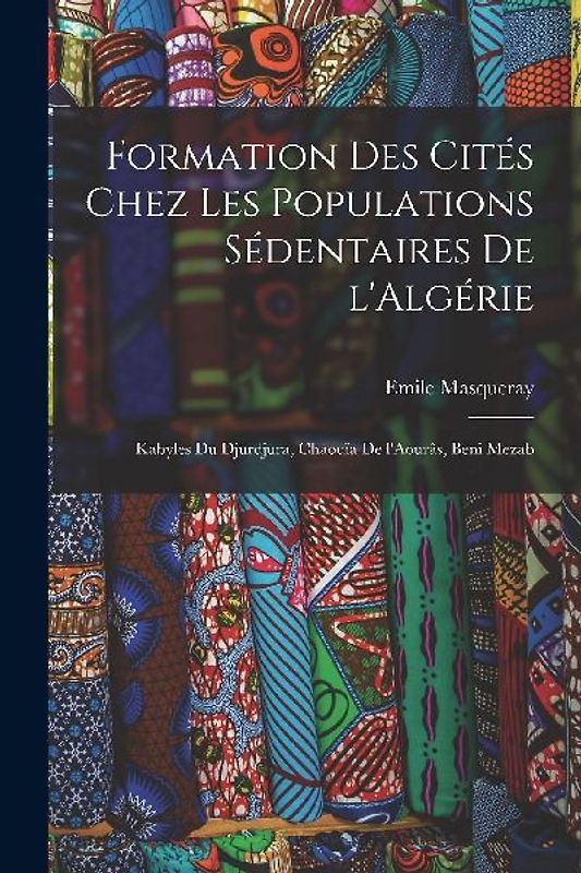 Formation des cités chez les populations sédentaires de l'Algérie: Kabyles du Djurdjura, Chaouïa de l'Aourâs, Beni Mezab