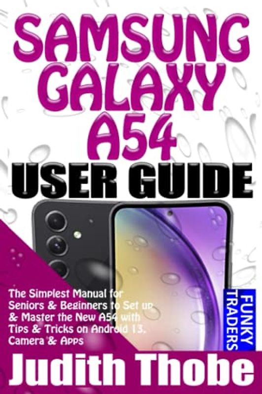 SAMSUNG GALAXY A54 USER GUIDE: The Simplest Manual for Seniors & Beginners to Set up & Master the New A54 with Tips & Tricks on Android 13, Camera & Apps (Samsung by Funky Traders)