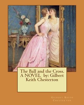 The Ball and the Cross. A NOVEL by: Gilbert Keith Chesterton