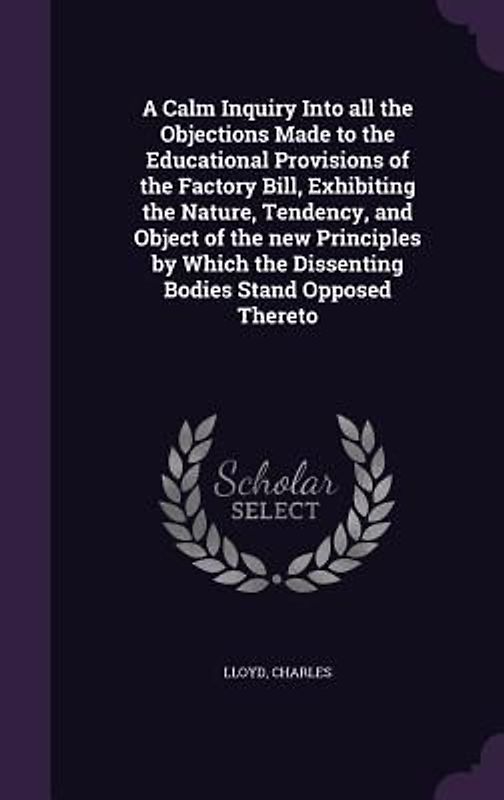 A Calm Inquiry Into all the Objections Made to the Educational Provisions of the Factory Bill, Exhibiting the Nature, Tendency, and Object of the new Principles by Which the Dissenting Bodies Stand Opposed Thereto