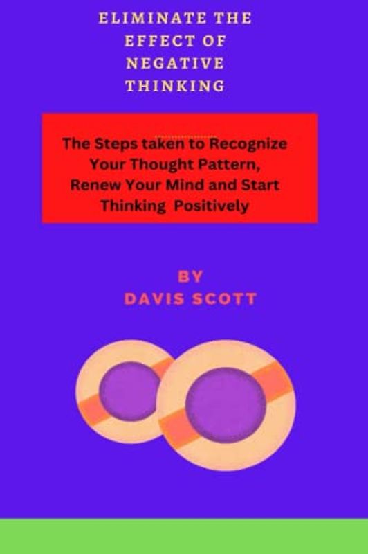 Eliminate The Effect of Negative Thinking: The Steps taken to Recognize Your Thought Pattern, Renew Your Mind and Start Thinking Positively