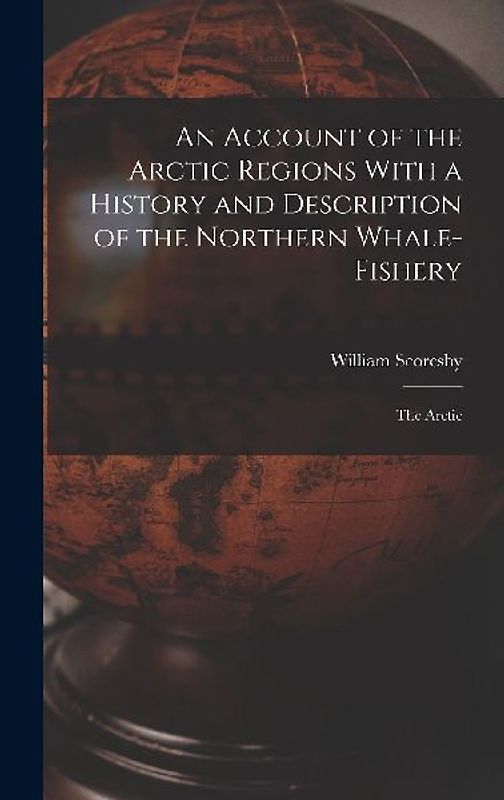 An Account of the Arctic Regions With a History and Description of the Northern Whale-Fishery: The Arctic