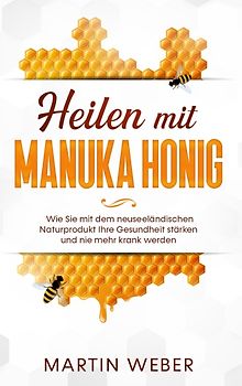 Heilen mit Manuka Honig: Wie Sie mit dem neuseeländischen Naturprodukt Ihre Gesundheit stärken und nie mehr krank werden