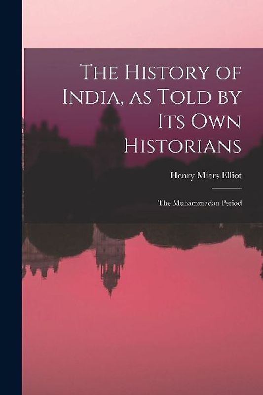 The History of India, as Told by Its Own Historians: The Muhammadan Period