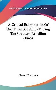 A Critical Examination Of Our Financial Policy During The Southern Rebellion (1865)