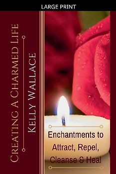 Creating a Charmed Life - Enchantments to Attract, Repel, Cleanse, and Heal