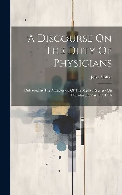 A Discourse On The Duty Of Physicians: Delivered At The Anniversary Of The Medical Society On Thursday, January 18, 1776