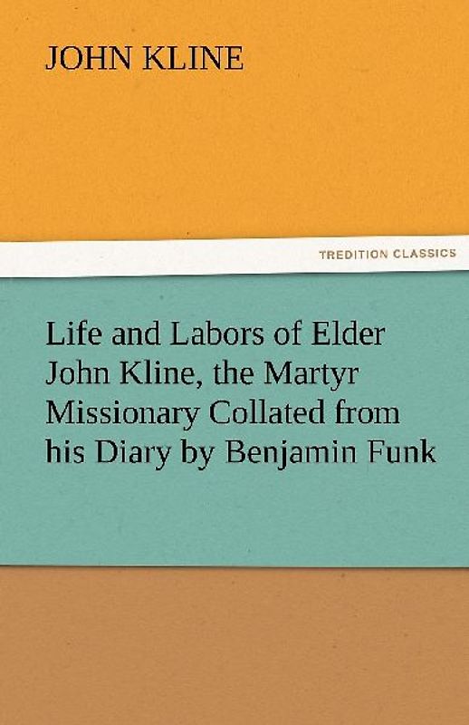 Life and Labors of Elder John Kline, the Martyr Missionary Collated from his Diary by Benjamin Funk