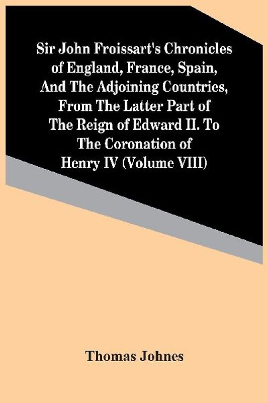 Sir John Froissart'S Chronicles Of England, France, Spain, And The Adjoining Countries, From The Latter Part Of The Reign Of Edward Ii. To The Coronation Of Henry Iv (Volume Viii)