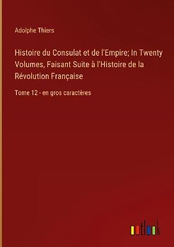 Histoire du Consulat et de l'Empire; In Twenty Volumes, Faisant Suite à l'Histoire de la Révolution Française