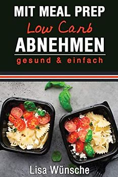Mit Meal Prep Low Carb abnehmen: gesund & einfach, Das Meal Prep Kochbuch/Rezeptbuch, durch Kombi aus Meal Prep und Low Carb abnehmen