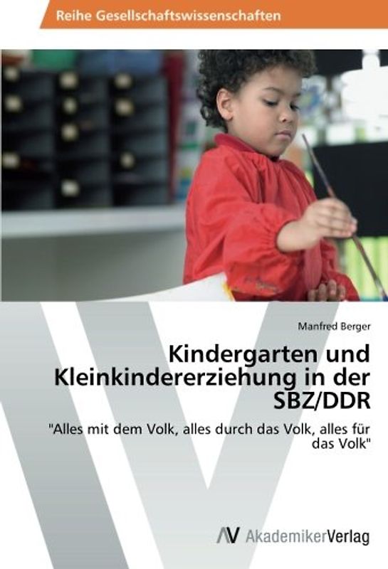 Kindergarten und Kleinkindererziehung in der SBZ/DDR 1945-1990: "Alles mit dem Volk, alles durch das Volk, alles für das Volk" - Berger, Manfred
