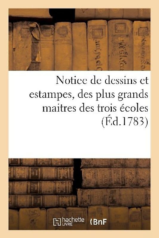 Notice de Dessins Et Estampes, Des Plus Grands Maitres Des Trois Écoles.Vente 31 Mars 1783