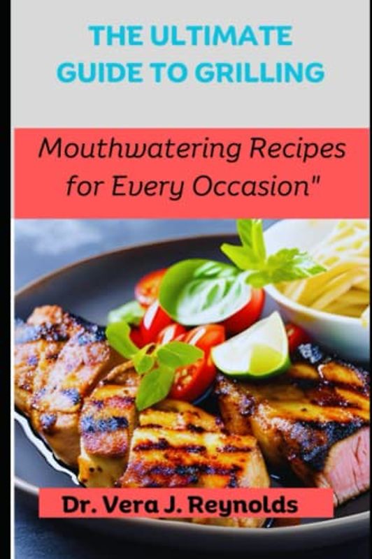 THE ULTIMATE GUIDE TO GRILLING: Mouthwatering Recipes for Every Occasion