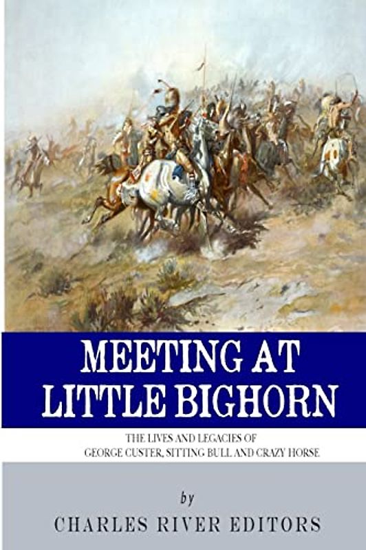 Meeting at Little Bighorn: The Lives and Legacies of George Custer, Sitting Bull and Crazy Horse