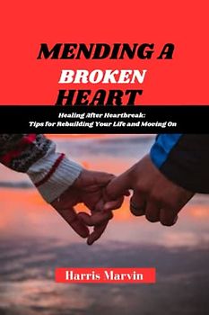 MENDING A BROKEN HEART: "Healing After Heartbreak: Tips for Rebuilding Your Life and Moving On"