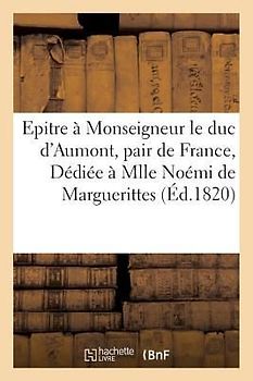 Epitre À Monseigneur Le Duc d'Aumont, Pair de France... Dédiée À Mademoiselle Noémi de Marguerittes