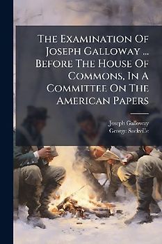 The Examination Of Joseph Galloway ... Before The House Of Commons, In A Committee On The American Papers