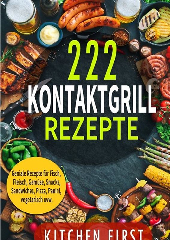Kontaktgrill Rezepte: 222 geniale Rezepte für den Küchengrill! Fisch- und Fleischgerichte, Gemüse- und Salatgerichte, Sn